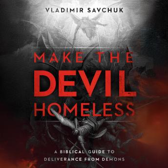 Make the Devil Homeless: A Biblical Guide to Deliverance From Demons