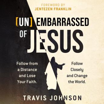 [Un]Embarrassed of Jesus: Follow from a Distance and Lose Your Faith. Follow Closely and Change the World.