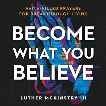 Become What You Believe: Faith-Filled Prayers for Breakthrough Living