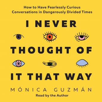 I Never Thought of It That Way: How to Have Fearlessly Curious Conversations in Dangerously Divided Times