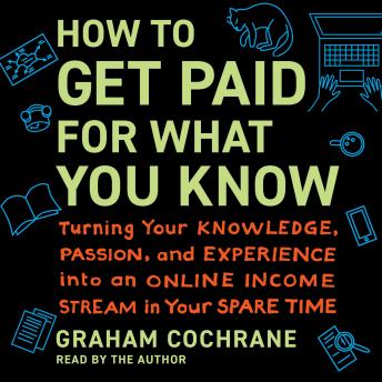 How to Get Paid for What You Know: Turning Your Knowledge, Passion, and Experience into an Online Income Stream in Your Spare Time