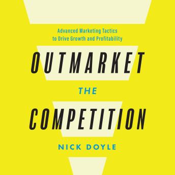 Outmarket the Competition: Advanced Marketing Tactics to Drive Growth and Profitability