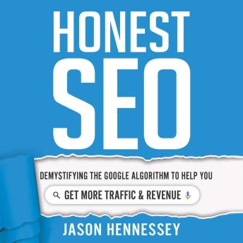 Honest SEO: Demystifying the Google Algorithm To Help You Get More Traffic and Revenue