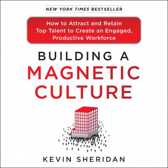 Building a Magnetic Culture: How to Attract and Retain Top Talent to Create an Engaged, Productive Workforce