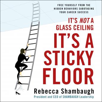 It's Not a Glass Ceiling, It's a Sticky Floor: Free Yourself From the Hidden Behaviors Sabotaging Your Career Success