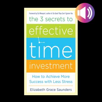The Three Secrets to Effective Time Investment: Foreword by Cal Newport, author of So Good They Can't Ignore You