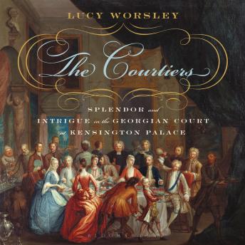 The Courtiers: Splendor and Intrigue in the Georgian Court at Kensington Palace