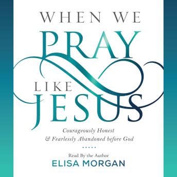 Download When We Pray Like Jesus: Courageously Honest and Fearlessly Abandoned before God by Elisa Morgan