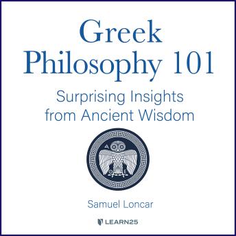 Download Greek Philosophy 101: Surprising Insights from Ancient Wisdom by Samuel Loncar