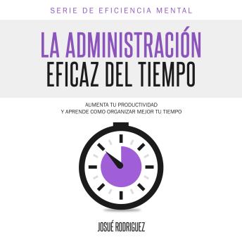 La Administración Eficaz del Tiempo: Aumenta tu productividad y aprende cómo organizar mejor tu tiempo