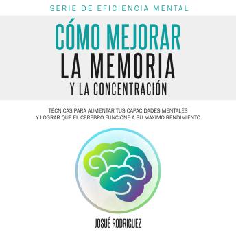 Cómo Mejorar la Memoria y la Concentración: Técnicas para aumentar tus capacidades mentales  y lograr que el cerebro funcione  a su máximo rendimiento