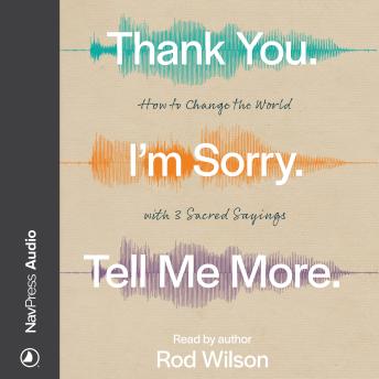 Thank You. I’m Sorry. Tell Me More.: How to Change the World with 3 Sacred Sayings