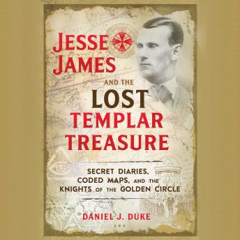 Jesse James and the Lost Templar Treasure: Secret Diaries, Coded Maps, and the Knights of the Golden Circle