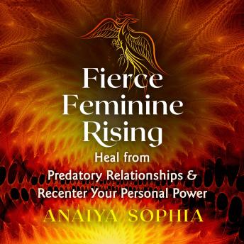 Fierce Feminine Rising: Heal from Predatory Relationships and Recenter Your Personal Power