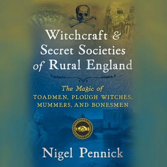 Witchcraft and Secret Societies of Rural England: The Magic of Toadmen, Plough Witches, Mummers, and Bonesmen