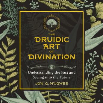 The Druidic Art of Divination: Understanding the Past and Seeing into the Future