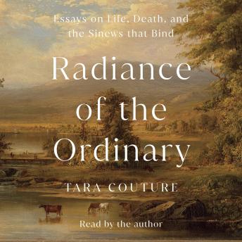 Radiance of the Ordinary: Essays on Life, Death, and the Sinews that Bind