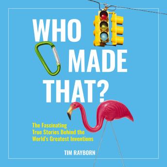 Who Made That?: The Fascinating True Stories Behind the World's Greatest Inventions