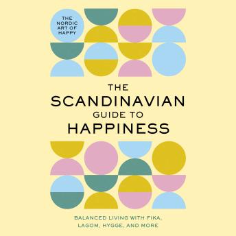 The Scandinavian Guide to Happiness: The Nordic Art of Happy and Balanced Living with Fika, Lagom, Hygge, and More