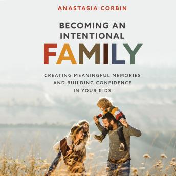 Becoming an Intentional Family: Creating Meaningful Memories and Building Confidence In Your Kids