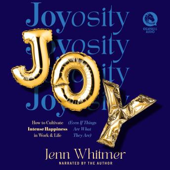 Joyosity: How to Cultivate Intense Happiness in Work & Life (Even If Things Are What They Are)