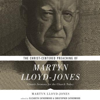 The Christ-Centered Preaching of Martyn Lloyd-Jones: Classic Sermons for the Church Today