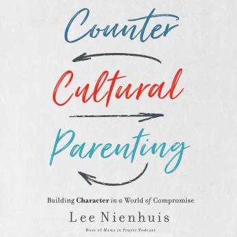 Countercultural Parenting: Building Character in a World of Compromise