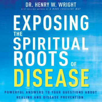Exposing the Spiritual Roots of Disease: Powerful Answers to Your Questions About Healing and Disease Prevention