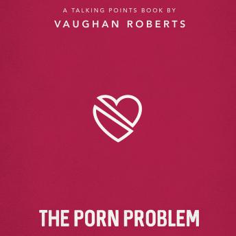 The Porn Problem: Christian Compassion, Convictions and Wisdom for Today's Big Issues