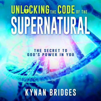 Unlocking the Code of the Supernatural: The Secret to God’s Power in You