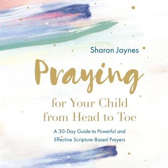 Praying for Your Child from Head to Toe: A 30-Day Guide to Powerful and Effective Scripture-based Prayers