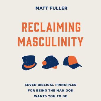 Reclaiming Masculinity: Eight Biblical Principles for Being the Man God Wants You to Be