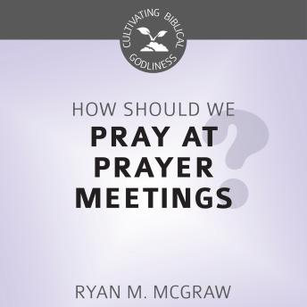 How Should We Pray at Prayer Meetings?