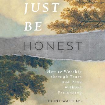 Just Be Honest: How to Worship Through Tears and Pray Without Pretending