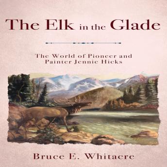 The Elk in the Glade: The World of Pioneer and Painter Jennie Hicks