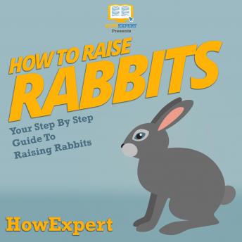 How To Raise Rabbits: Your Step By Step Guide To Raising Rabbits