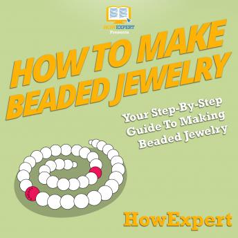 How To Make Beaded Jewelry: Your Step By Step Guide To Making Beaded Jewelry