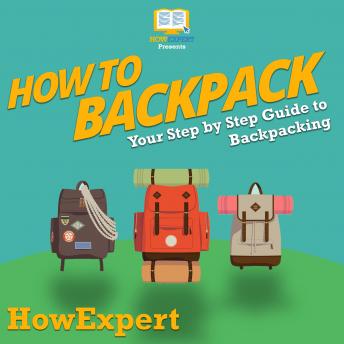 How To Backpack: Your Step By Step Guide To Backpacking