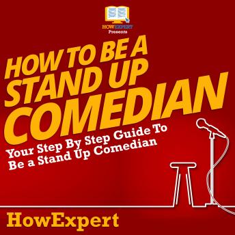 How To Be A Stand Up Comedian: Your Step by Step Guide To Be A Stand Up Comedian