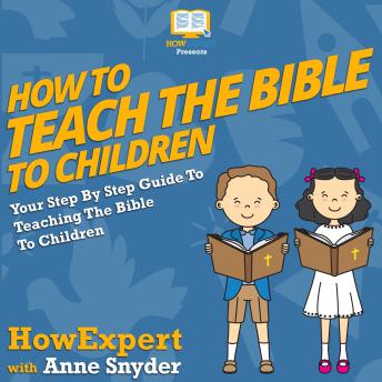 How To Teach The Bible To Children: Your Step By Step Guide To Teaching The Bible To Children