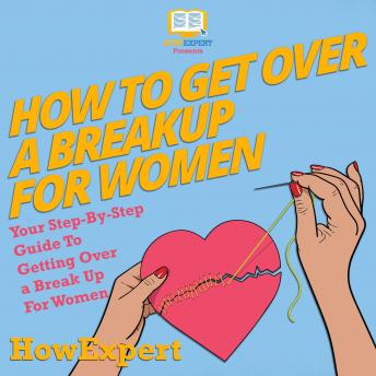 How To Get Over A Breakup For Women: Your Step By Step Guide To Getting Over A Break Up For Women
