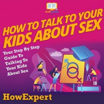 How To Talk To Your Kids About Sex: Your Step by Step Guide to Talking to Your Kids About Sex