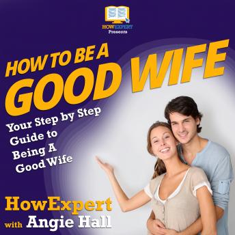 How To Be a Good Wife: Your Step By Step Guide To Being a Good Wife
