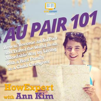 Au Pair 101: How to Become an Au Pair and Travel the World in an Affordable Way by Living with a Host Family as a Child Caregiver