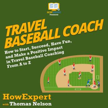 Travel Baseball Coach: How to Start, Succeed, Have Fun, and Make a Positive Impact in Travel Baseball Coaching From A to Z
