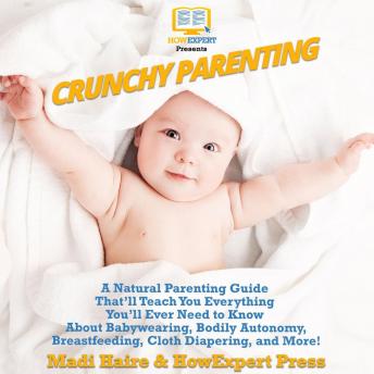 Crunchy Parenting: A Natural Parenting Guide That'll Teach You Everything You'll Ever Need to Know About Babywearing, Bodily Autonomy, Breastfeeding, Cloth Diapering, and More!