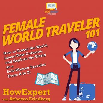 Female World Traveler 101: How to Travel the World, Learn New Cultures, and Explore the World as a Solo Woman Traveler From A to Z!