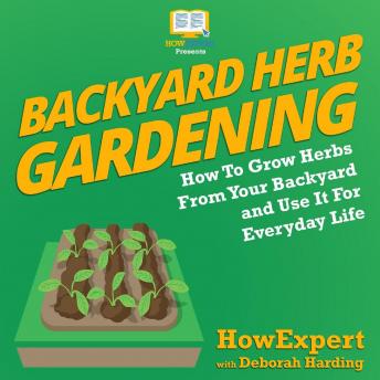 Download Backyard Herb Gardening: How To Grow Herbs From Your Backyard and Use It For Everyday Life by Howexpert , Deborah Harding
