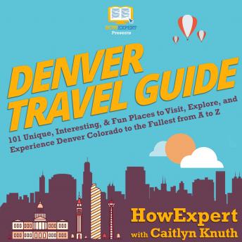 Denver Travel Guide: 101 Unique, Interesting, & Fun Places to Visit, Explore, and Experience Denver Colorado to the Fullest from A to Z, Caitlyn Knuth, Howexpert 