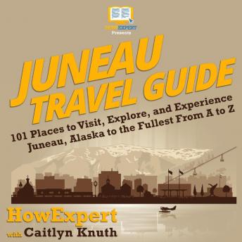 Juneau Travel Guide: 101 Places to Visit, Explore, and Experience Juneau, Alaska to the Fullest from A to Z